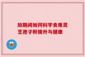 放期间如何科学食用灵芝孢子粉提升与健康