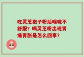 吃灵芝孢子粉后喉咙不舒服？喝灵芝粉出现胃痛胃胀是怎么回事？