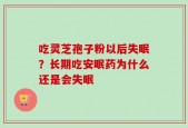 吃灵芝孢子粉以后失眠？长期吃安眠药为什么还是会失眠