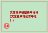 灵芝孢子破壁粉干吃吗(灵芝孢子粉能否干吃？)