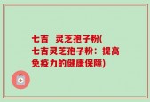 七吉  灵芝孢子粉(七吉灵芝孢子粉：提高免疫力的健康保障)