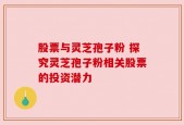 股票与灵芝孢子粉 探究灵芝孢子粉相关股票的投资潜力