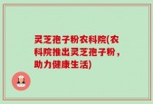 灵芝孢子粉农科院(农科院推出灵芝孢子粉，助力健康生活)