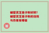 破壁灵芝孢子粉好转？破壁灵芝孢子粉的功效与作用有哪些