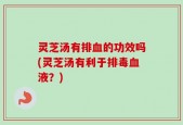 灵芝汤有排血的功效吗(灵芝汤有利于排毒血液？)