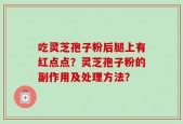 吃灵芝孢子粉后腿上有红点点？灵芝孢子粉的副作用及处理方法？