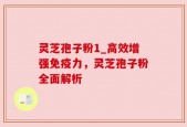 灵芝孢子粉1_高效增强免疫力，灵芝孢子粉全面解析