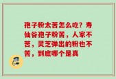 孢子粉太苦怎么吃？寿仙谷孢子粉苦，人家不苦，灵芝弹出的粉也不苦，到底哪个是真
