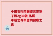 中国农科院破壁灵芝孢子粉2g30袋 品质卓越营养丰富的健康之选