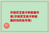 华恒灵芝孢子粉胶囊作用(华恒灵芝孢子粉胶囊的功效及作用)