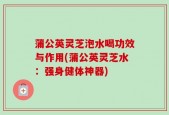 蒲公英灵芝泡水喝功效与作用(蒲公英灵芝水：强身健体神器)