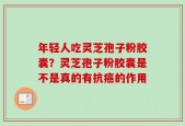 年轻人吃灵芝孢子粉胶囊？灵芝孢子粉胶囊是不是真的有抗癌的作用