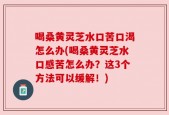 喝桑黄灵芝水口苦口渴怎么办(喝桑黄灵芝水口感苦怎么办？这3个方法可以缓解！)