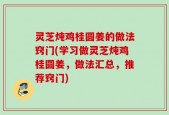 灵芝炖鸡桂圆姜的做法窍门(学习做灵芝炖鸡桂圆姜，做法汇总，推荐窍门)