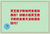 灵芝孢子粉如何食用和保存？详细介绍灵芝孢子粉的食用方法和保存技巧？