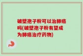 破壁孢子粉可以治肺癌吗(破壁孢子粉有望成为肺癌治疗药物)