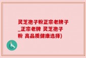 灵芝孢子粉正宗老牌子_正宗老牌 灵芝孢子粉 高品质健康选择)