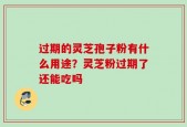 过期的灵芝孢子粉有什么用途？灵芝粉过期了还能吃吗