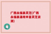广西永福县灵芝(广西永福县涌现丰富灵芝资源)
