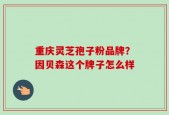 重庆灵芝孢子粉品牌？因贝森这个牌子怎么样