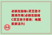 必肤左旋维c灵芝孢子原液作用(必肤左旋维C灵芝孢子原液：唤醒肌肤活力)