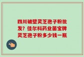 四川破壁灵芝孢子粉批发？佳尔科药业菌宝牌灵芝孢子粉多少钱一瓶