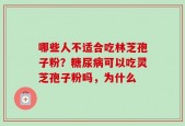 哪些人不适合吃林芝孢子粉？糖尿病可以吃灵芝孢子粉吗，为什么