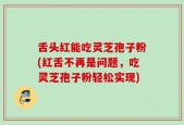 舌头红能吃灵芝孢子粉(红舌不再是问题，吃灵芝孢子粉轻松实现)