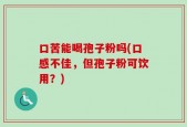 口苦能喝孢子粉吗(口感不佳，但孢子粉可饮用？)