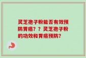 灵芝孢子粉能否有效预防胃癌？？灵芝孢子粉的功效和胃癌预防？
