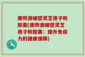 康煦源破壁灵芝孢子粉胶囊(康煦源破壁灵芝孢子粉胶囊：提升免疫力的健康保障)