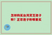 怎样购买台湾灵芝孢子粉？正宗孢子粉哪里买
