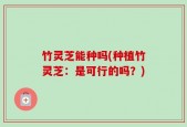 竹灵芝能种吗(种植竹灵芝：是可行的吗？)