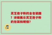 灵芝孢子粉的全包装图？详细展示灵芝孢子粉的包装和规格？