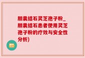 胆囊结石灵芝孢子粉_胆囊结石患者使用灵芝孢子粉的疗效与安全性分析)