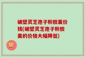 破壁灵芝孢子粉胶囊价钱(破壁灵芝孢子粉胶囊的价格大幅降低)