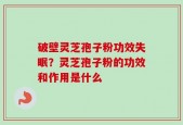 破壁灵芝孢子粉功效失眠？灵芝孢子粉的功效和作用是什么