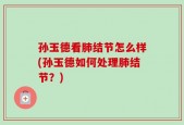孙玉德看肺结节怎么样(孙玉德如何处理肺结节？)