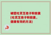 破壁吃灵芝孢子粉胶囊(吃灵芝孢子粉胶囊，健康有效的方法)