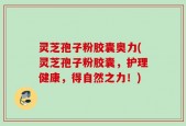 灵芝孢子粉胶囊奥力(灵芝孢子粉胶囊，护理健康，得自然之力！)