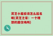 灵芝小屋应该怎么起名呢(灵芝之家：一个理想的居住场所)