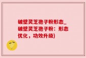 破壁灵芝孢子粉形态_破壁灵芝孢子粉：形态优化，功效升级)