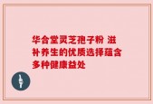 华合堂灵芝孢子粉 滋补养生的优质选择蕴含多种健康益处