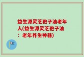 益生源灵芝孢子油老年人(益生源灵芝孢子油：老年养生神器)