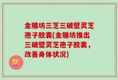 金膳坊三芝三破壁灵芝孢子胶囊(金膳坊推出三破壁灵芝孢子胶囊，改善身体状况)