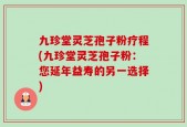 九珍堂灵芝孢子粉疗程(九珍堂灵芝孢子粉：您延年益寿的另一选择)