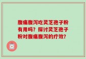 腹痛腹泻吃灵芝孢子粉有用吗？探讨灵芝孢子粉对腹痛腹泻的疗效？