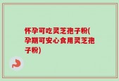 怀孕可吃灵芝孢子粉(孕期可安心食用灵芝孢子粉)