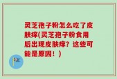 灵芝孢子粉怎么吃了皮肤痒(灵芝孢子粉食用后出现皮肤痒？这些可能是原因！)