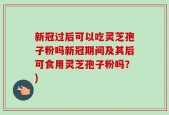 新冠过后可以吃灵芝孢子粉吗新冠期间及其后可食用灵芝孢子粉吗？)